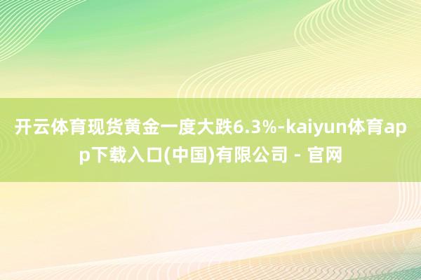 开云体育现货黄金一度大跌6.3%-kaiyun体育app下载入口(中国)有限公司 - 官网