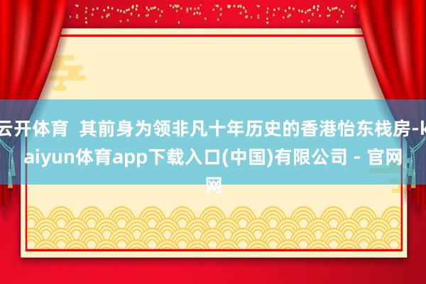 云开体育  其前身为领非凡十年历史的香港怡东栈房-kaiyun体育app下载入口(中国)有限公司 - 官网