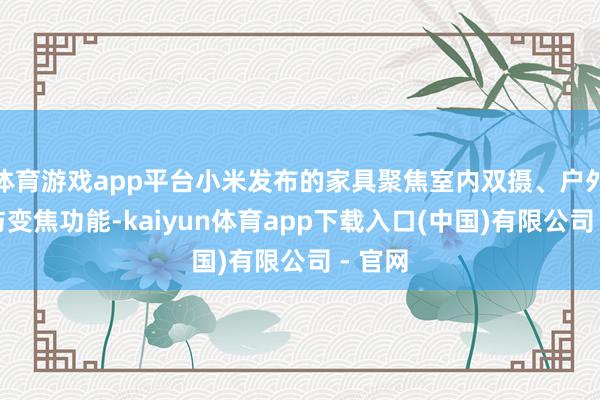 体育游戏app平台小米发布的家具聚焦室内双摄、户外三防与变焦功能-kaiyun体育app下载入口(中国)有限公司 - 官网