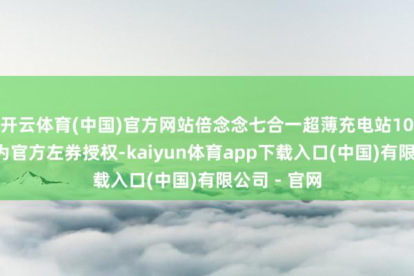 开云体育(中国)官方网站倍念念七合一超薄充电站100W赢得华为官方左券授权-kaiyun体育app下载入口(中国)有限公司 - 官网