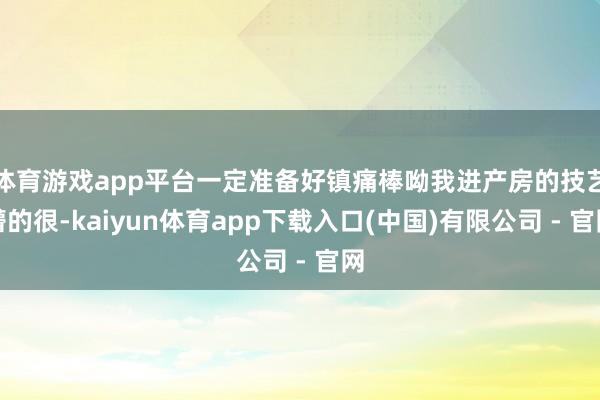 体育游戏app平台一定准备好镇痛棒呦我进产房的技艺懵的很-kaiyun体育app下载入口(中国)有限公司 - 官网