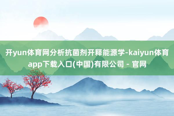 开yun体育网分析抗菌剂开释能源学-kaiyun体育app下载入口(中国)有限公司 - 官网