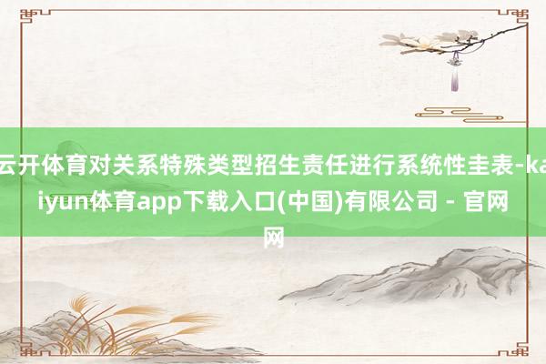 云开体育对关系特殊类型招生责任进行系统性圭表-kaiyun体育app下载入口(中国)有限公司 - 官网