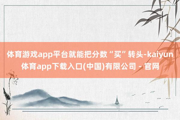 体育游戏app平台就能把分数“买”转头-kaiyun体育app下载入口(中国)有限公司 - 官网