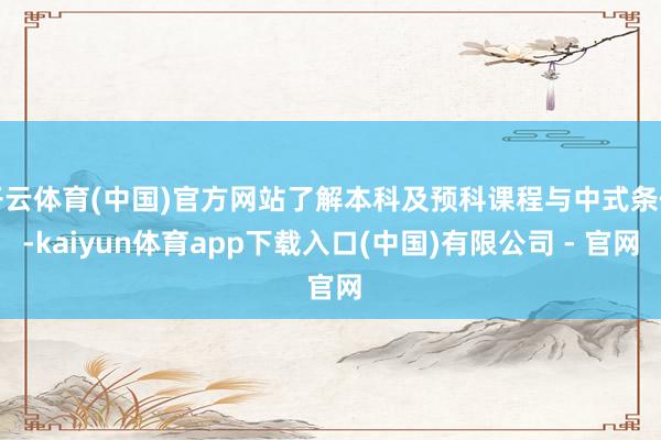 开云体育(中国)官方网站了解本科及预科课程与中式条件-kaiyun体育app下载入口(中国)有限公司 - 官网