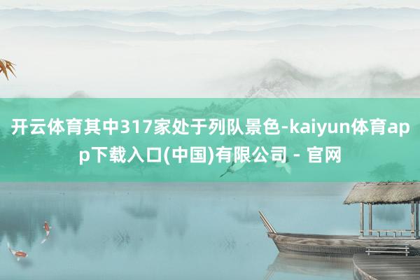 开云体育其中317家处于列队景色-kaiyun体育app下载入口(中国)有限公司 - 官网