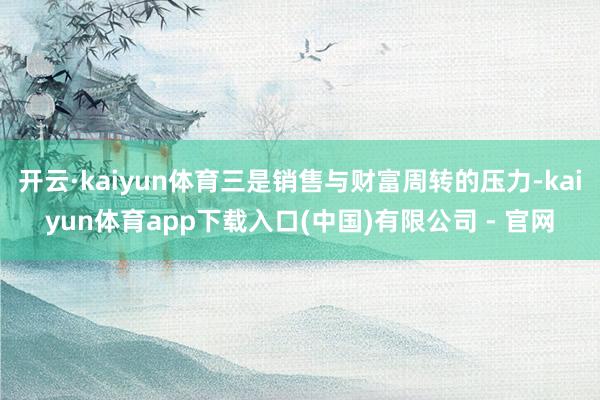 开云·kaiyun体育三是销售与财富周转的压力-kaiyun体育app下载入口(中国)有限公司 - 官网