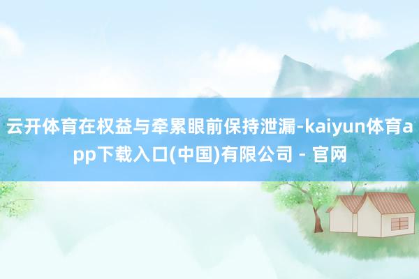 云开体育在权益与牵累眼前保持泄漏-kaiyun体育app下载入口(中国)有限公司 - 官网