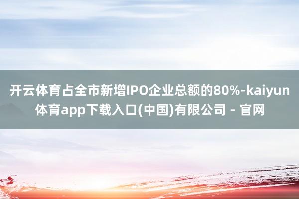 开云体育占全市新增IPO企业总额的80%-kaiyun体育app下载入口(中国)有限公司 - 官网
