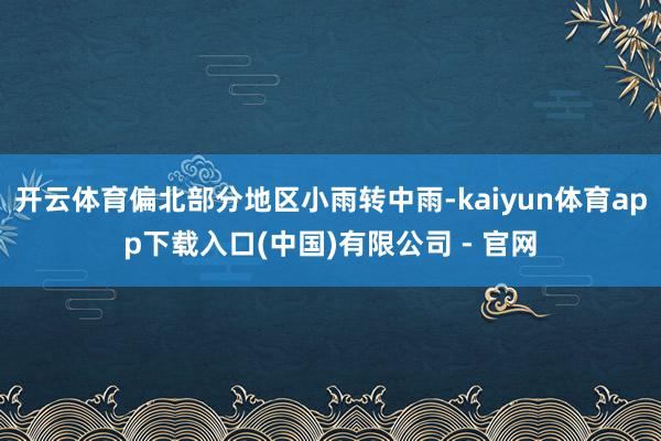 开云体育偏北部分地区小雨转中雨-kaiyun体育app下载入口(中国)有限公司 - 官网