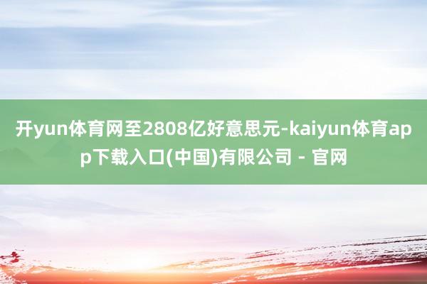 开yun体育网至2808亿好意思元-kaiyun体育app下载入口(中国)有限公司 - 官网
