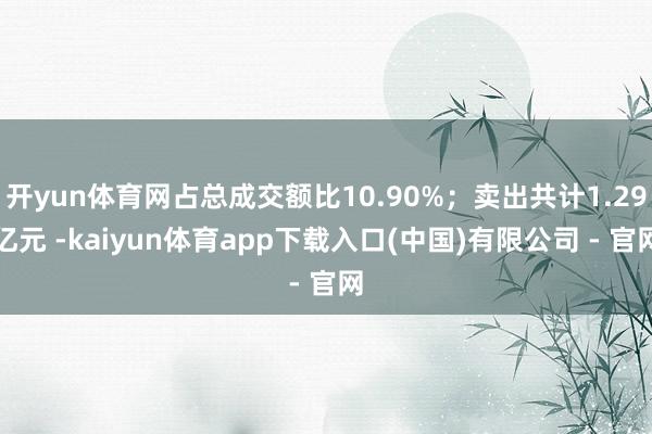 开yun体育网占总成交额比10.90%；卖出共计1.29亿元 -kaiyun体育app下载入口(中国)有限公司 - 官网