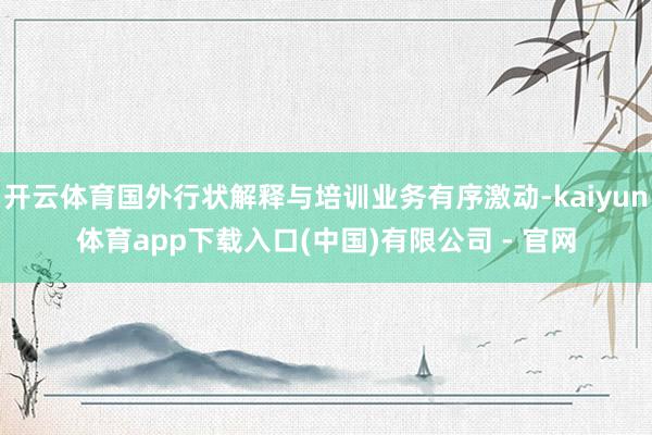 开云体育国外行状解释与培训业务有序激动-kaiyun体育app下载入口(中国)有限公司 - 官网