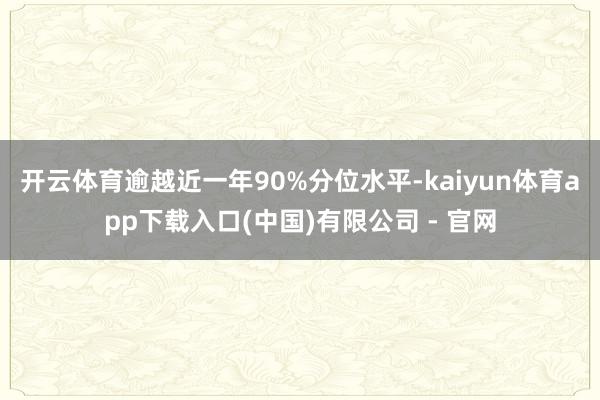 开云体育逾越近一年90%分位水平-kaiyun体育app下载入口(中国)有限公司 - 官网