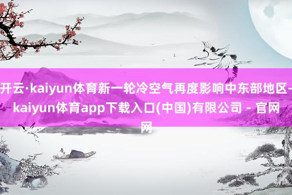 开云·kaiyun体育新一轮冷空气再度影响中东部地区-kaiyun体育app下载入口(中国)有限公司 - 官网