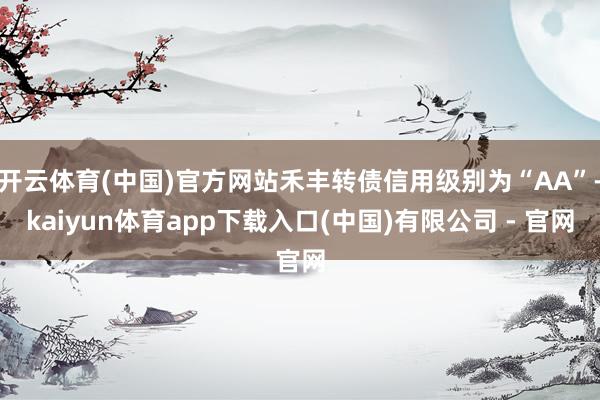 开云体育(中国)官方网站禾丰转债信用级别为“AA”-kaiyun体育app下载入口(中国)有限公司 - 官网