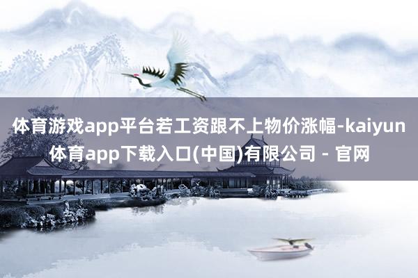 体育游戏app平台若工资跟不上物价涨幅-kaiyun体育app下载入口(中国)有限公司 - 官网