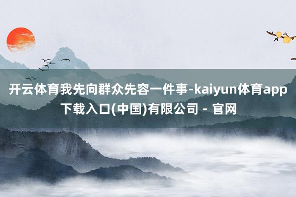 开云体育我先向群众先容一件事-kaiyun体育app下载入口(中国)有限公司 - 官网