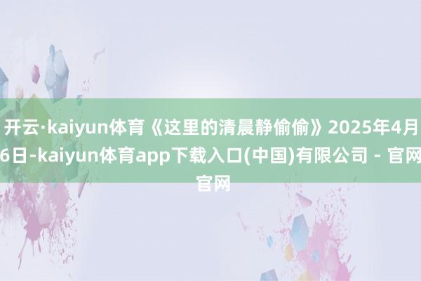 开云·kaiyun体育《这里的清晨静偷偷》2025年4月6日-kaiyun体育app下载入口(中国)有限公司 - 官网