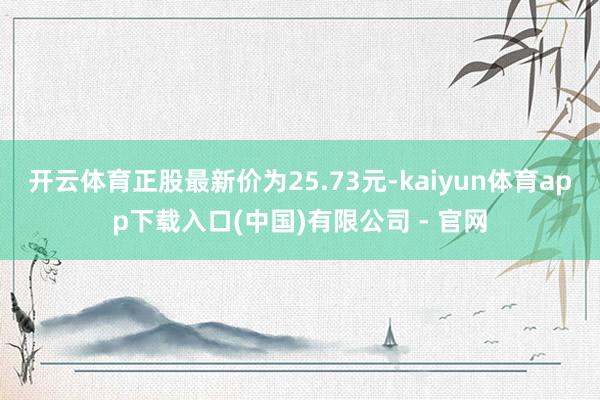 开云体育正股最新价为25.73元-kaiyun体育app下载入口(中国)有限公司 - 官网