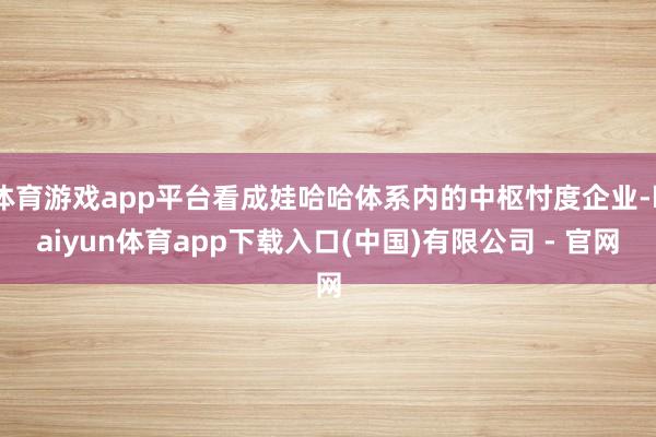 体育游戏app平台看成娃哈哈体系内的中枢忖度企业-kaiyun体育app下载入口(中国)有限公司 - 官网