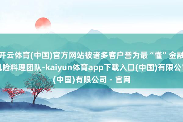 开云体育(中国)官方网站被诸多客户誉为最“懂”金融的声誉风险料理团队-kaiyun体育app下载入口(中国)有限公司 - 官网