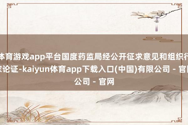 体育游戏app平台国度药监局经公开征求意见和组织行家论证-kaiyun体育app下载入口(中国)有限公司 - 官网