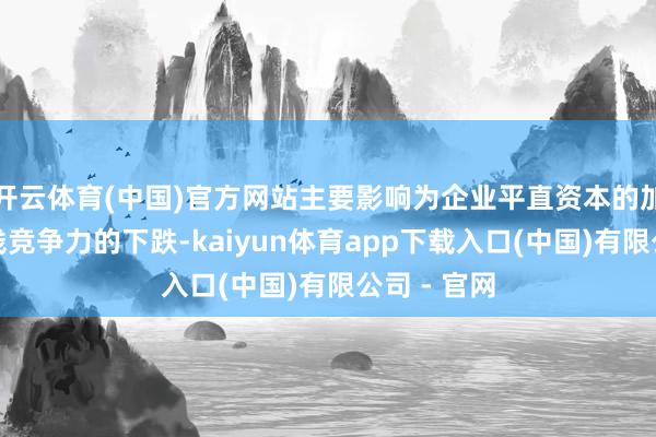 开云体育(中国)官方网站主要影响为企业平直资本的加多以及价钱竞争力的下跌-kaiyun体育app下载入口(中国)有限公司 - 官网