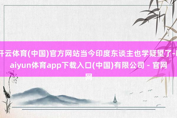 开云体育(中国)官方网站当今印度东谈主也学疑望了-kaiyun体育app下载入口(中国)有限公司 - 官网