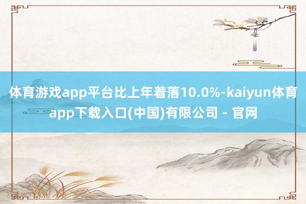 体育游戏app平台比上年着落10.0%-kaiyun体育app下载入口(中国)有限公司 - 官网