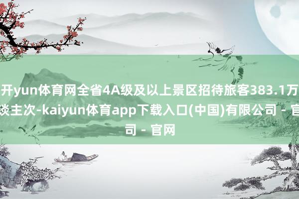 开yun体育网全省4A级及以上景区招待旅客383.1万东谈主次-kaiyun体育app下载入口(中国)有限公司 - 官网