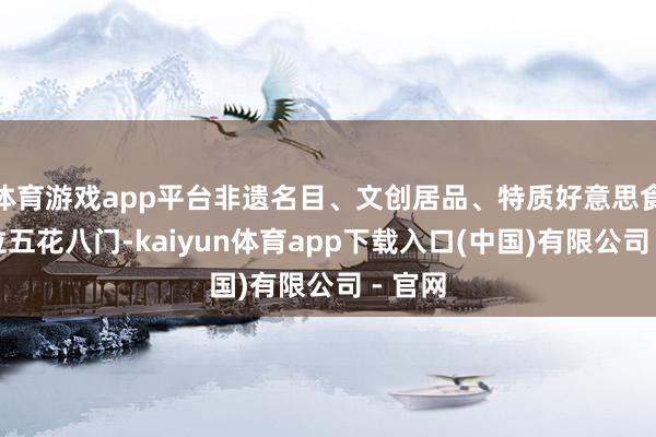 体育游戏app平台非遗名目、文创居品、特质好意思食等摊位五花八门-kaiyun体育app下载入口(中国)有限公司 - 官网