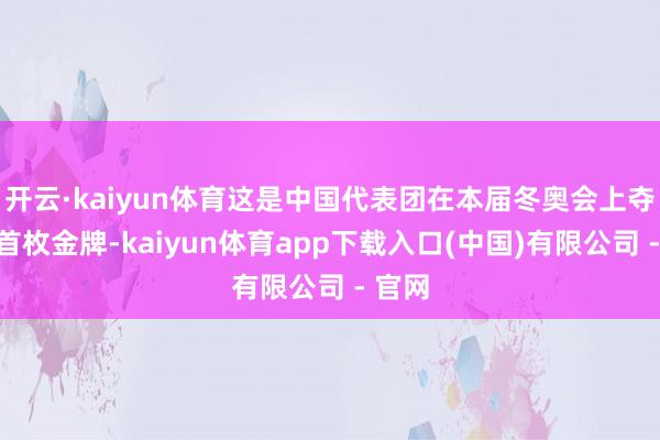 开云·kaiyun体育这是中国代表团在本届冬奥会上夺得的首枚金牌-kaiyun体育app下载入口(中国)有限公司 - 官网