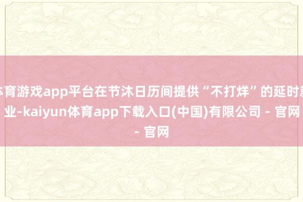体育游戏app平台在节沐日历间提供“不打烊”的延时就业-kaiyun体育app下载入口(中国)有限公司 - 官网