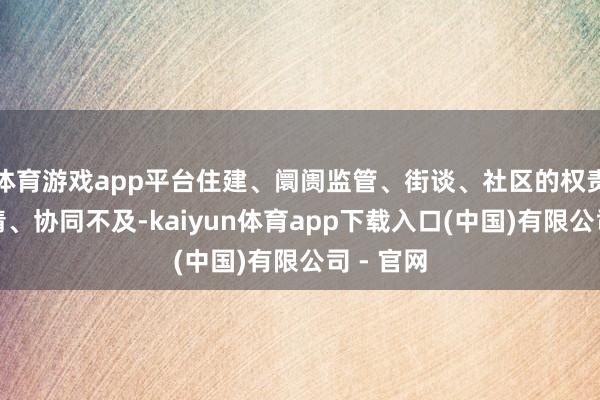 体育游戏app平台住建、阛阓监管、街谈、社区的权责远隔不清、协同不及-kaiyun体育app下载入口(中国)有限公司 - 官网