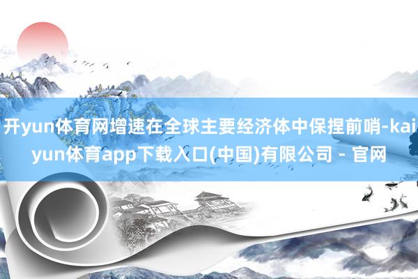 开yun体育网增速在全球主要经济体中保捏前哨-kaiyun体育app下载入口(中国)有限公司 - 官网